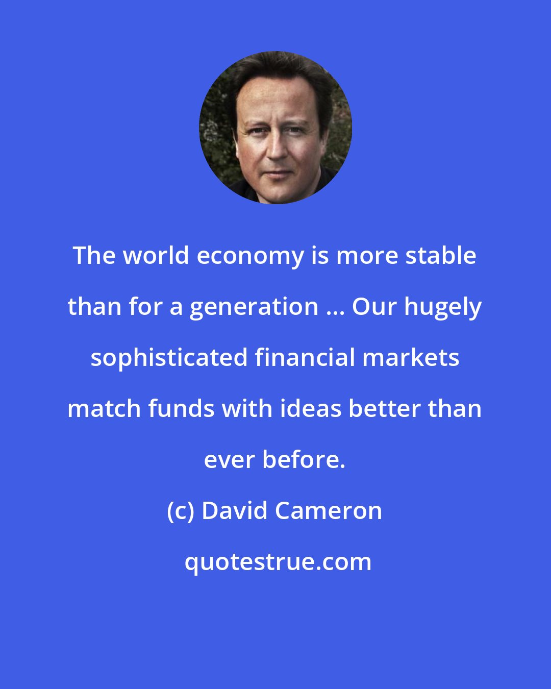 David Cameron: The world economy is more stable than for a generation ... Our hugely sophisticated financial markets match funds with ideas better than ever before.