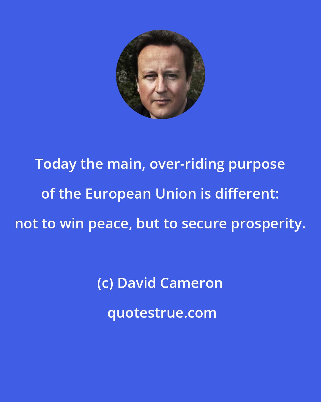 David Cameron: Today the main, over-riding purpose of the European Union is different: not to win peace, but to secure prosperity.