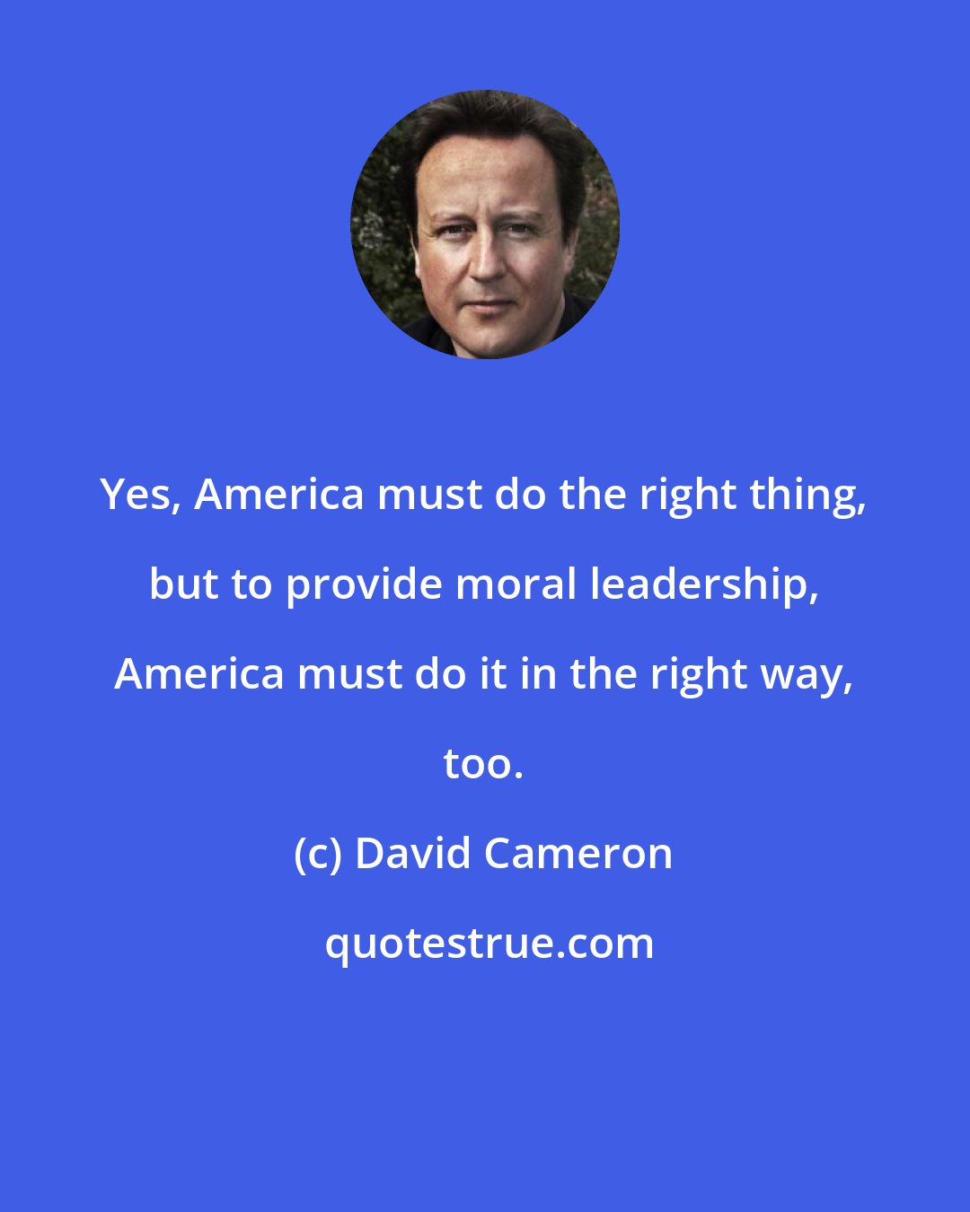David Cameron: Yes, America must do the right thing, but to provide moral leadership, America must do it in the right way, too.