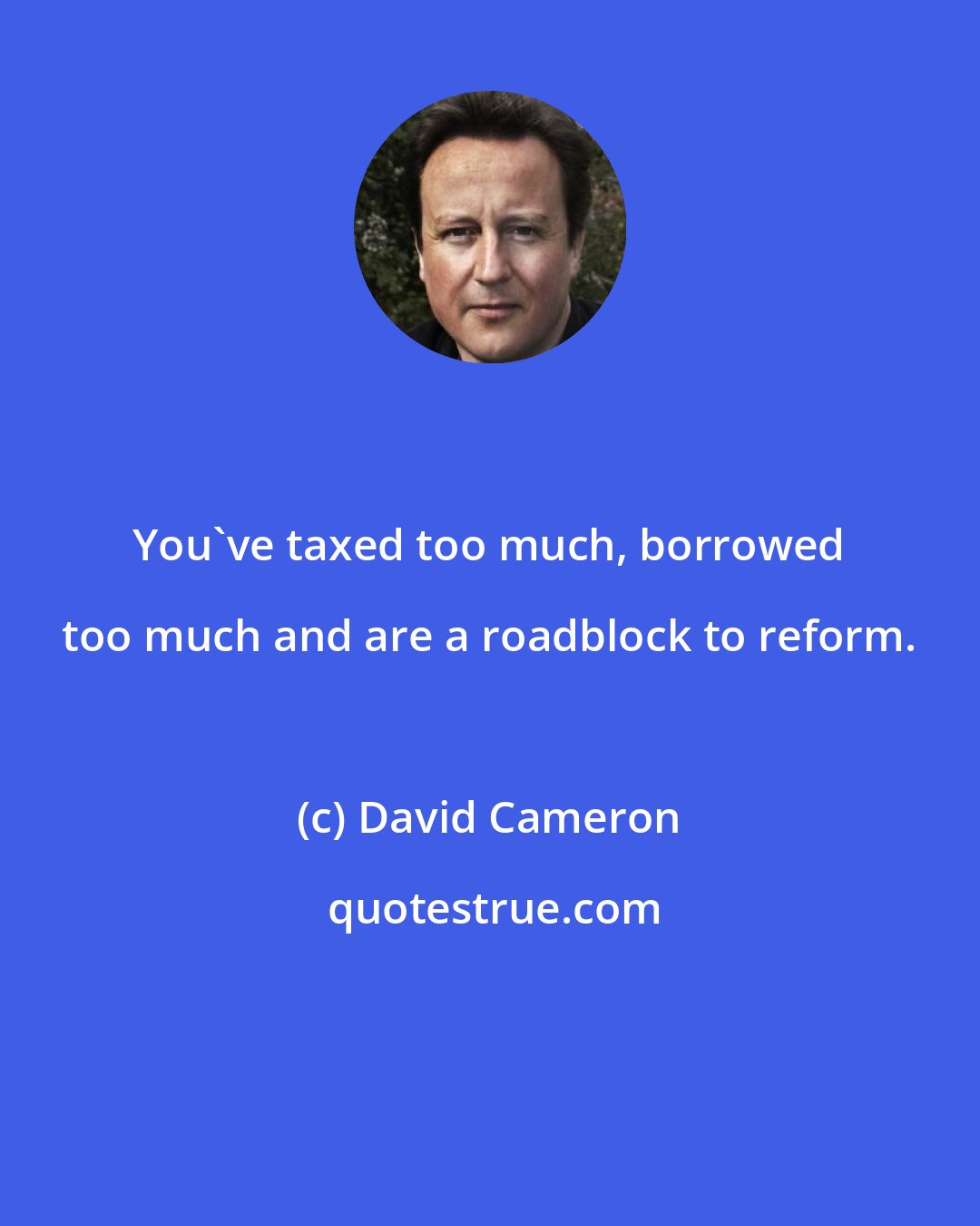 David Cameron: You've taxed too much, borrowed too much and are a roadblock to reform.