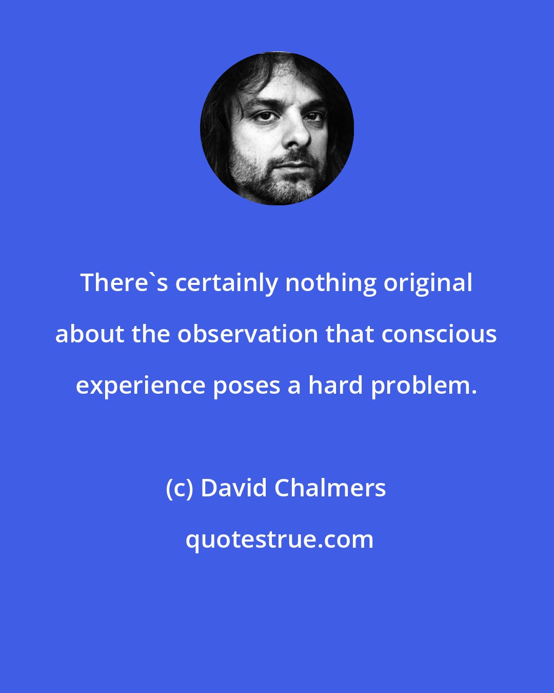 David Chalmers: There's certainly nothing original about the observation that conscious experience poses a hard problem.