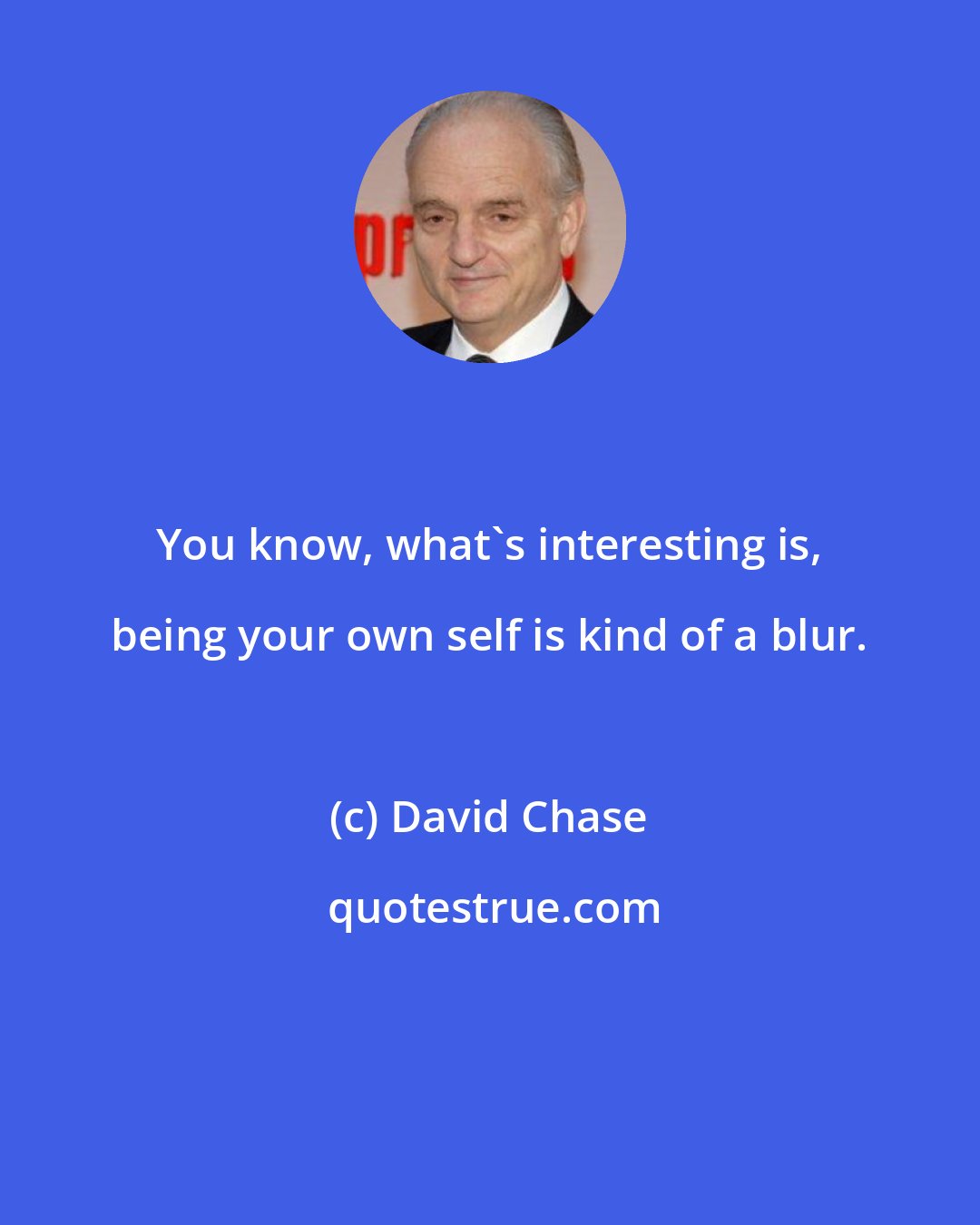 David Chase: You know, what's interesting is, being your own self is kind of a blur.