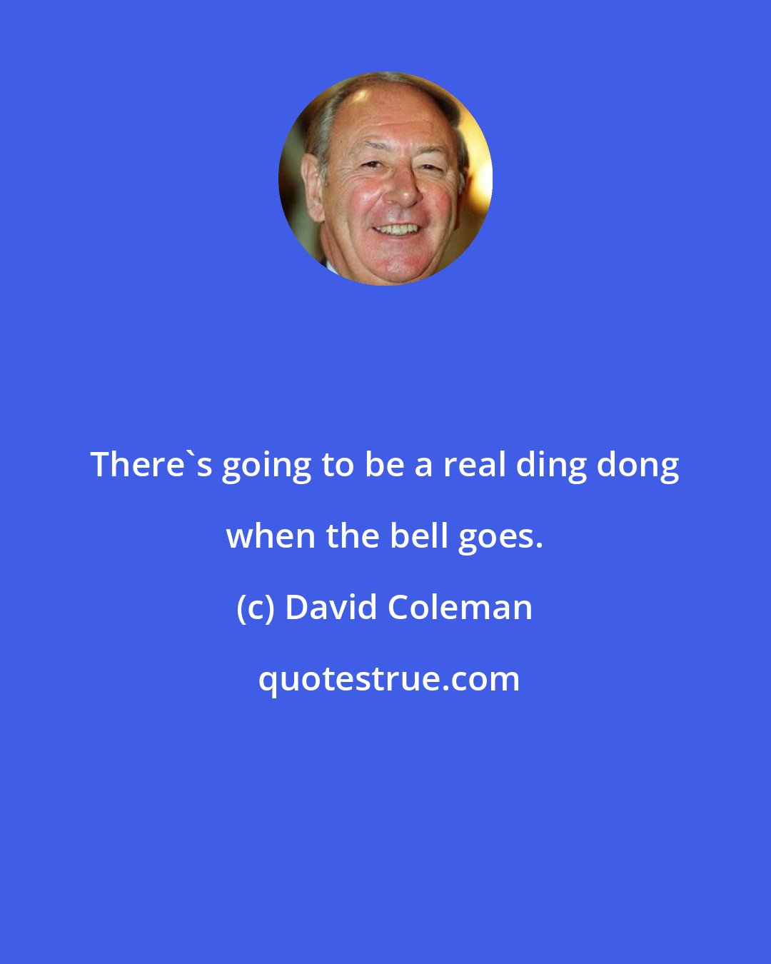 David Coleman: There's going to be a real ding dong when the bell goes.