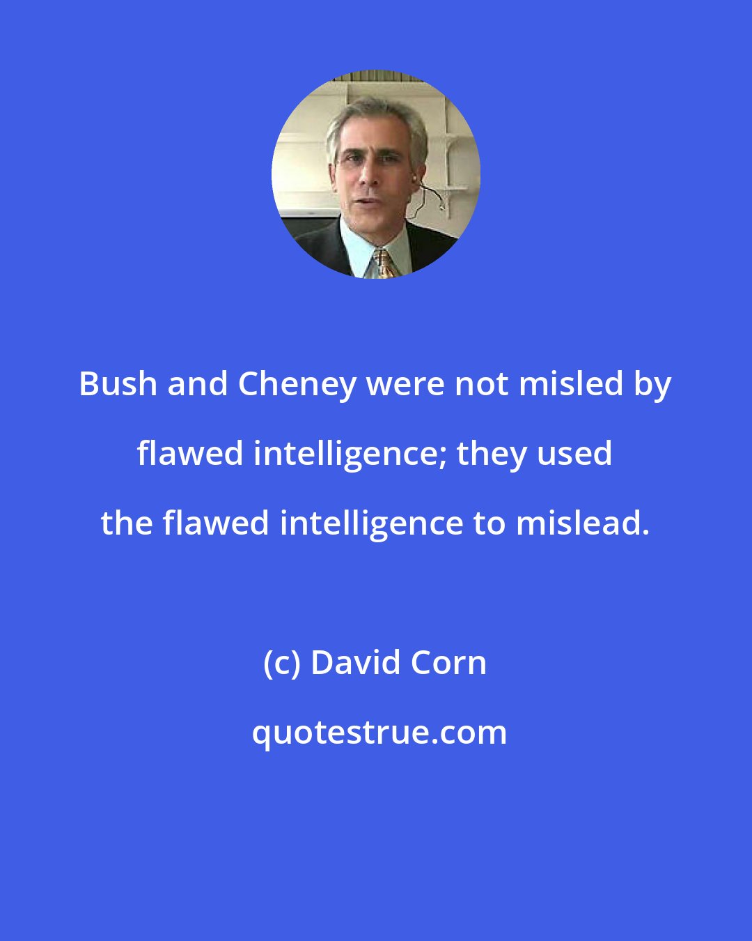 David Corn: Bush and Cheney were not misled by flawed intelligence; they used the flawed intelligence to mislead.