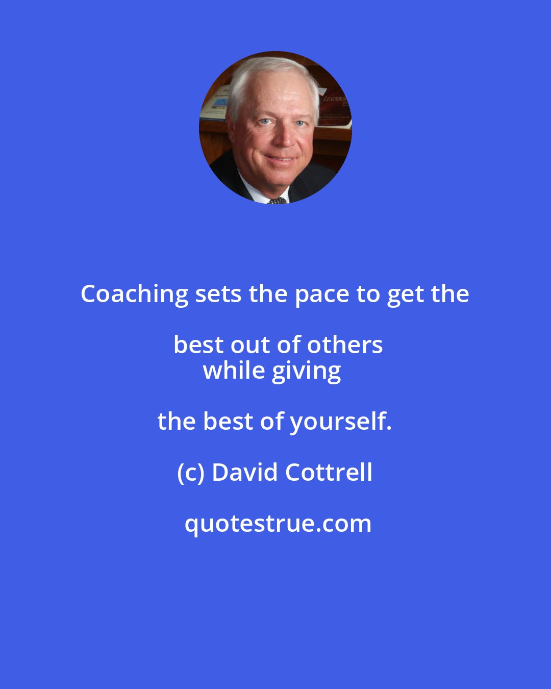 David Cottrell: Coaching sets the pace to get the best out of others
while giving the best of yourself.