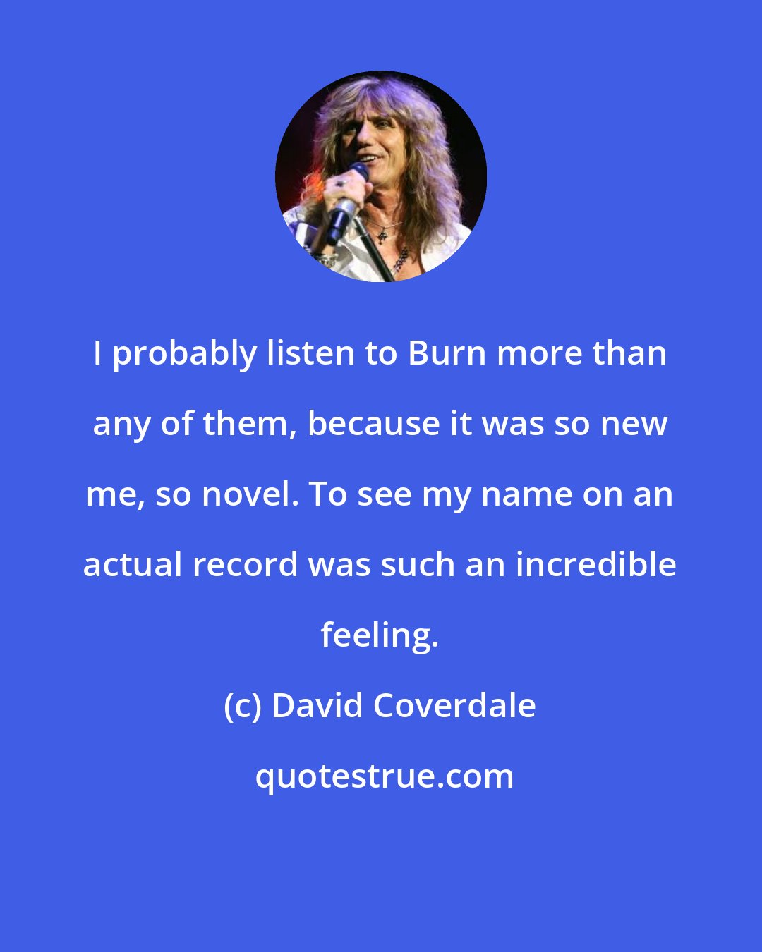 David Coverdale: I probably listen to Burn more than any of them, because it was so new me, so novel. To see my name on an actual record was such an incredible feeling.