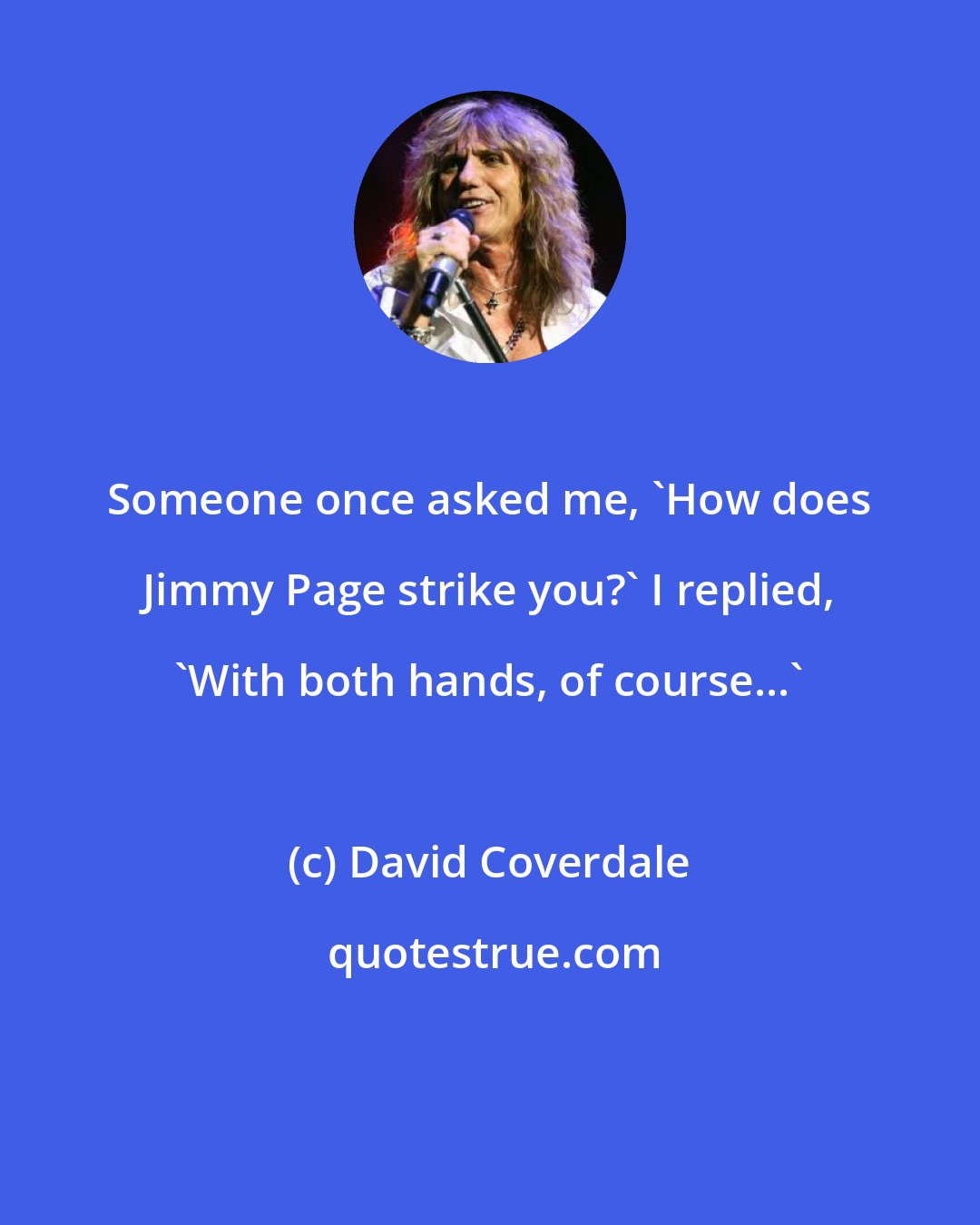 David Coverdale: Someone once asked me, `How does Jimmy Page strike you?' I replied, `With both hands, of course...'