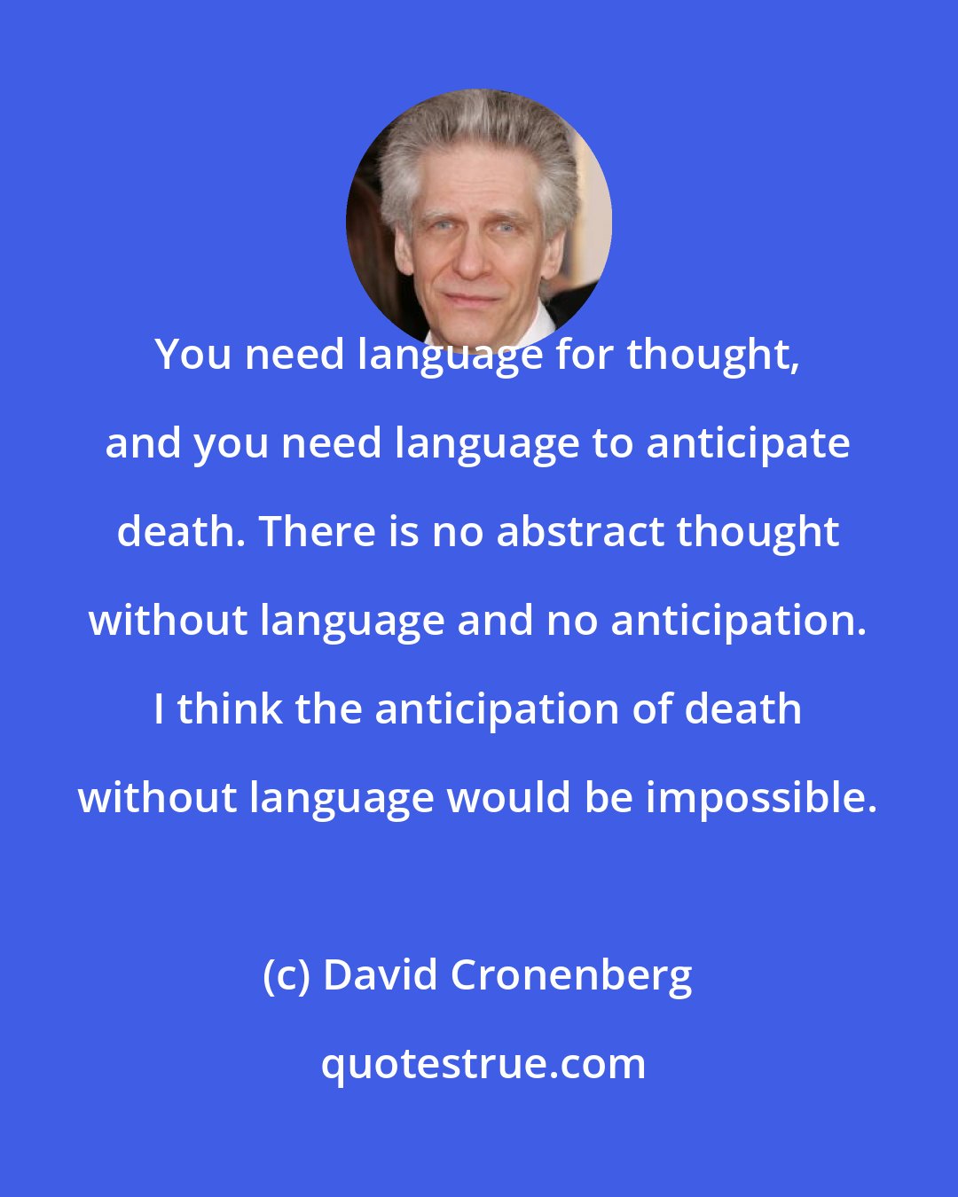 David Cronenberg: You need language for thought, and you need language to anticipate death. There is no abstract thought without language and no anticipation. I think the anticipation of death without language would be impossible.