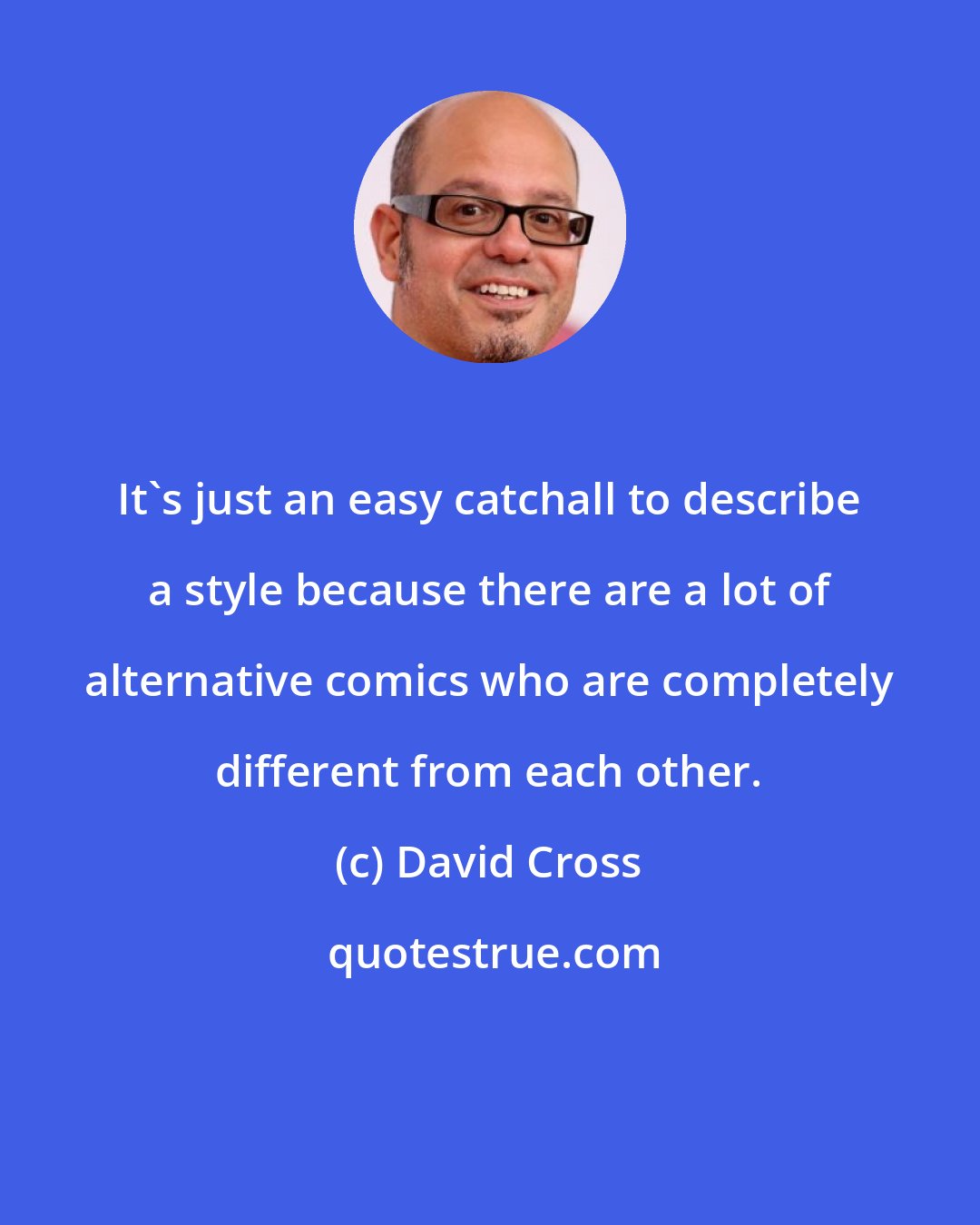 David Cross: It's just an easy catchall to describe a style because there are a lot of alternative comics who are completely different from each other.