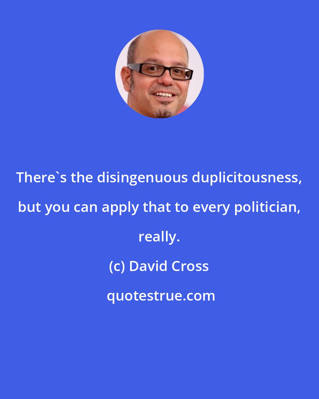 David Cross: There's the disingenuous duplicitousness, but you can apply that to every politician, really.