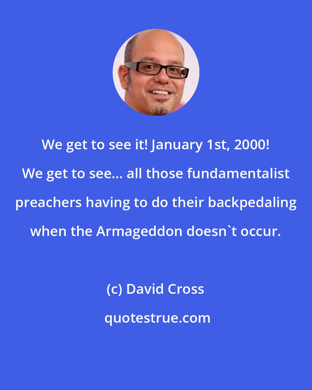 David Cross: We get to see it! January 1st, 2000! We get to see... all those fundamentalist preachers having to do their backpedaling when the Armageddon doesn't occur.