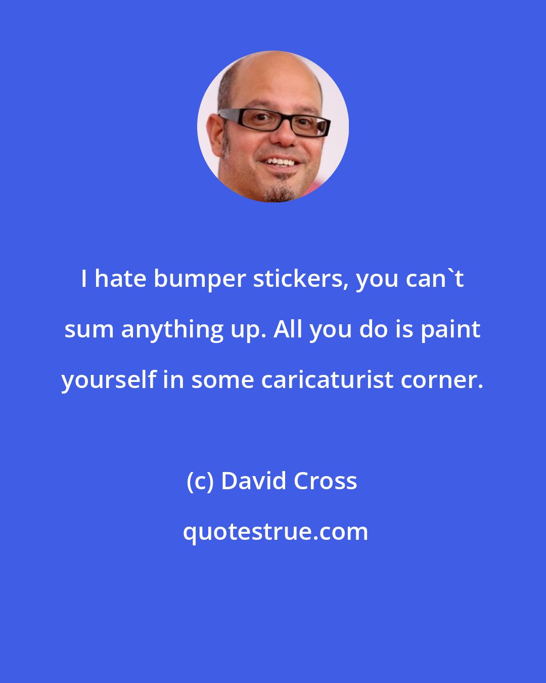 David Cross: I hate bumper stickers, you can't sum anything up. All you do is paint yourself in some caricaturist corner.