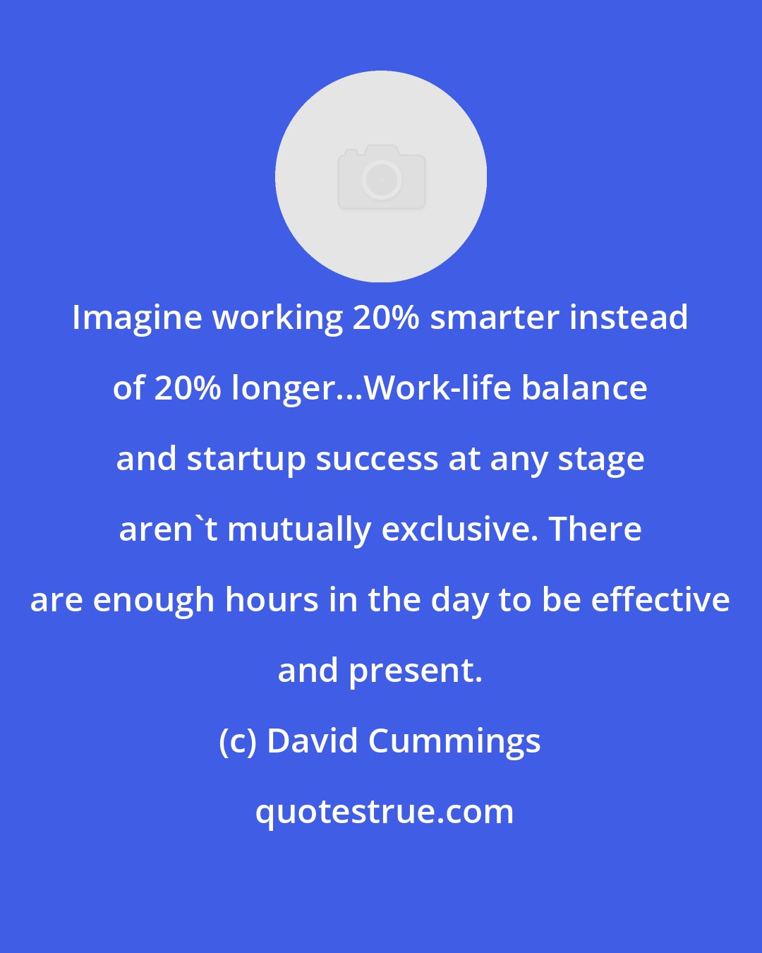 David Cummings: Imagine working 20% smarter instead of 20% longer...Work-life balance and startup success at any stage aren't mutually exclusive. There are enough hours in the day to be effective and present.