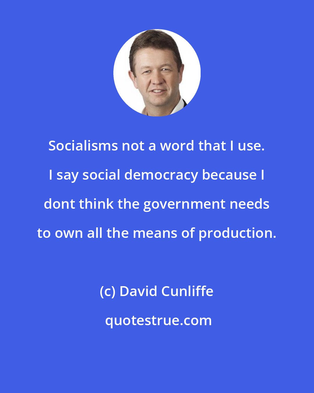 David Cunliffe: Socialisms not a word that I use. I say social democracy because I dont think the government needs to own all the means of production.
