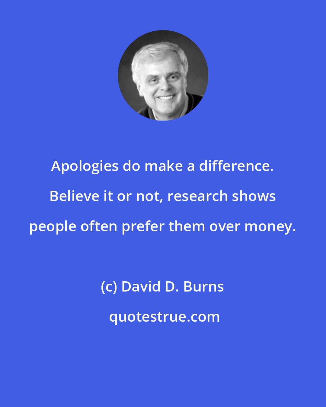 David D. Burns: Apologies do make a difference. Believe it or not, research shows people often prefer them over money.