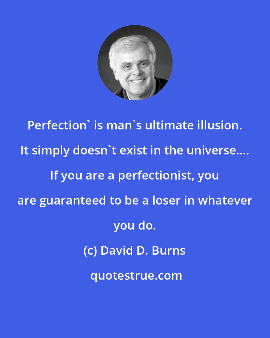 David D. Burns: Perfection' is man's ultimate illusion. It simply doesn't exist in the universe.... If you are a perfectionist, you are guaranteed to be a loser in whatever you do.