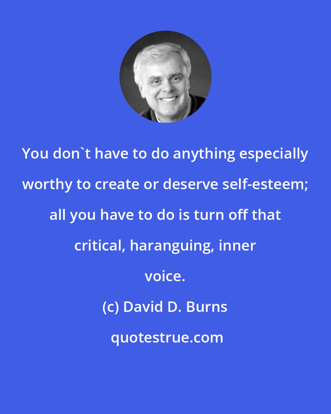 David D. Burns: You don't have to do anything especially worthy to create or deserve self-esteem; all you have to do is turn off that critical, haranguing, inner voice.