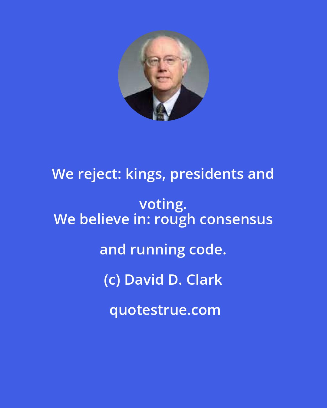 David D. Clark: We reject: kings, presidents and voting. 
 We believe in: rough consensus and running code.