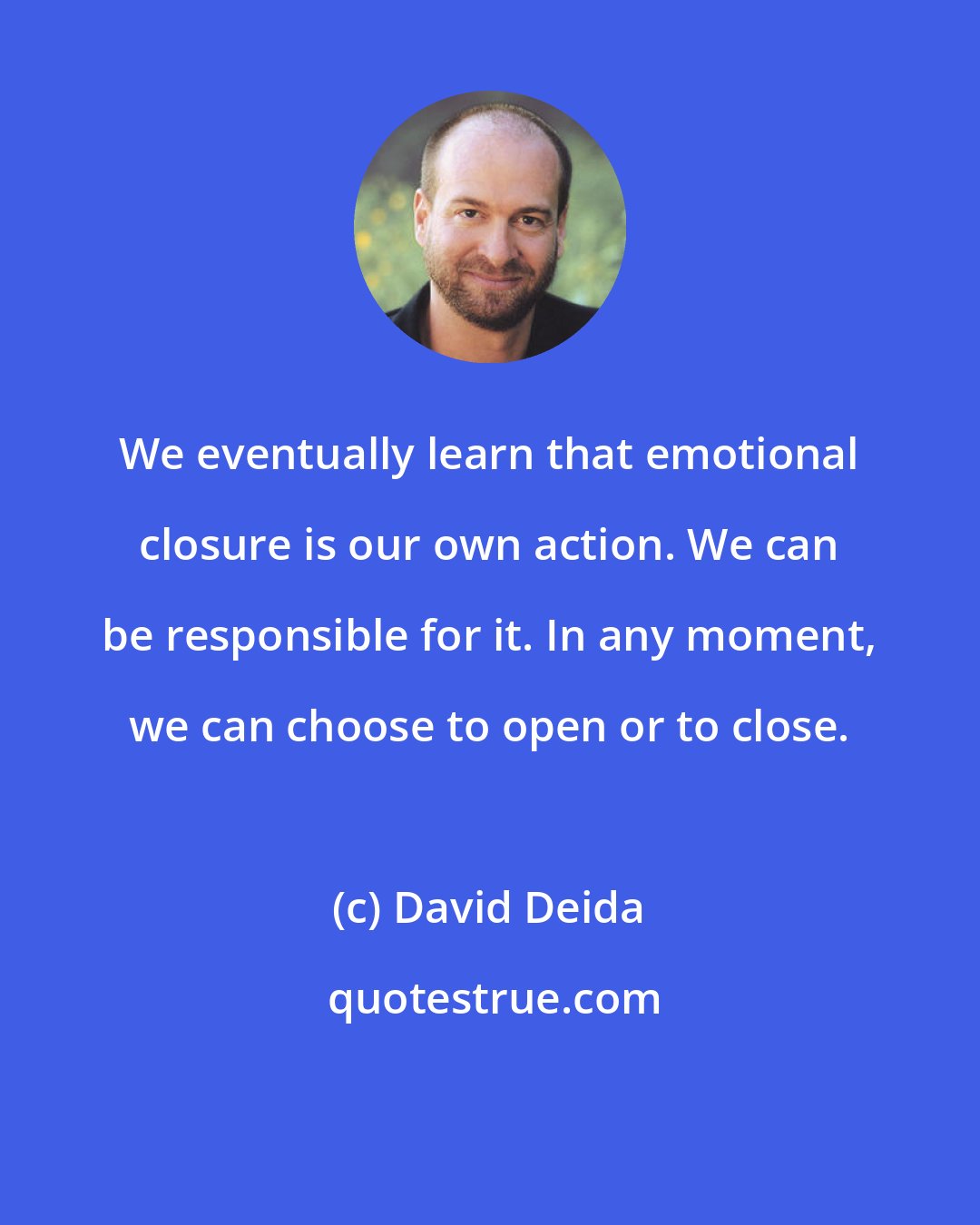 David Deida: We eventually learn that emotional closure is our own action. We can be responsible for it. In any moment, we can choose to open or to close.