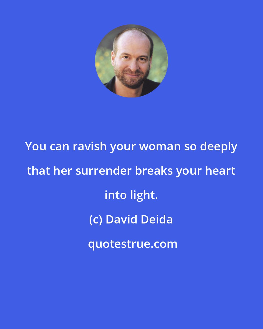 David Deida: You can ravish your woman so deeply that her surrender breaks your heart into light.