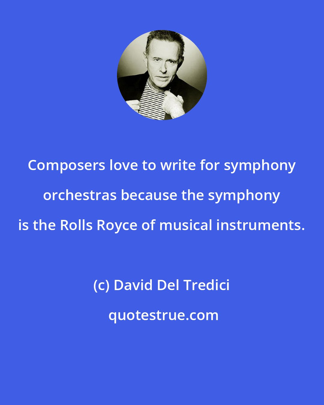 David Del Tredici: Composers love to write for symphony orchestras because the symphony is the Rolls Royce of musical instruments.
