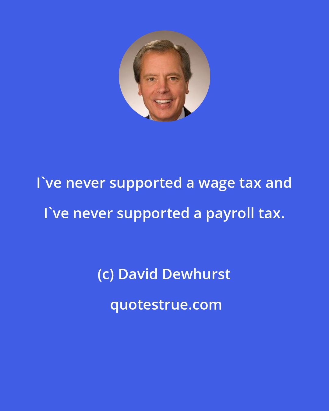 David Dewhurst: I've never supported a wage tax and I've never supported a payroll tax.
