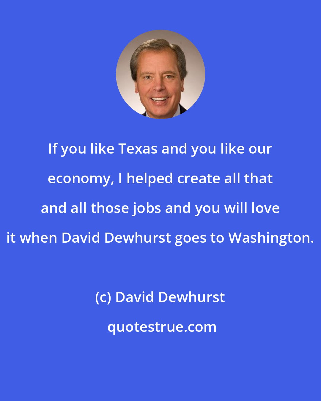 David Dewhurst: If you like Texas and you like our economy, I helped create all that and all those jobs and you will love it when David Dewhurst goes to Washington.