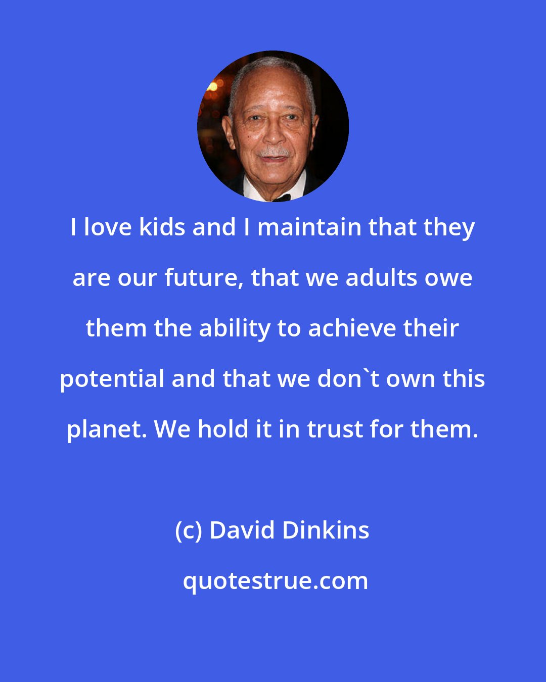 David Dinkins: I love kids and I maintain that they are our future, that we adults owe them the ability to achieve their potential and that we don't own this planet. We hold it in trust for them.