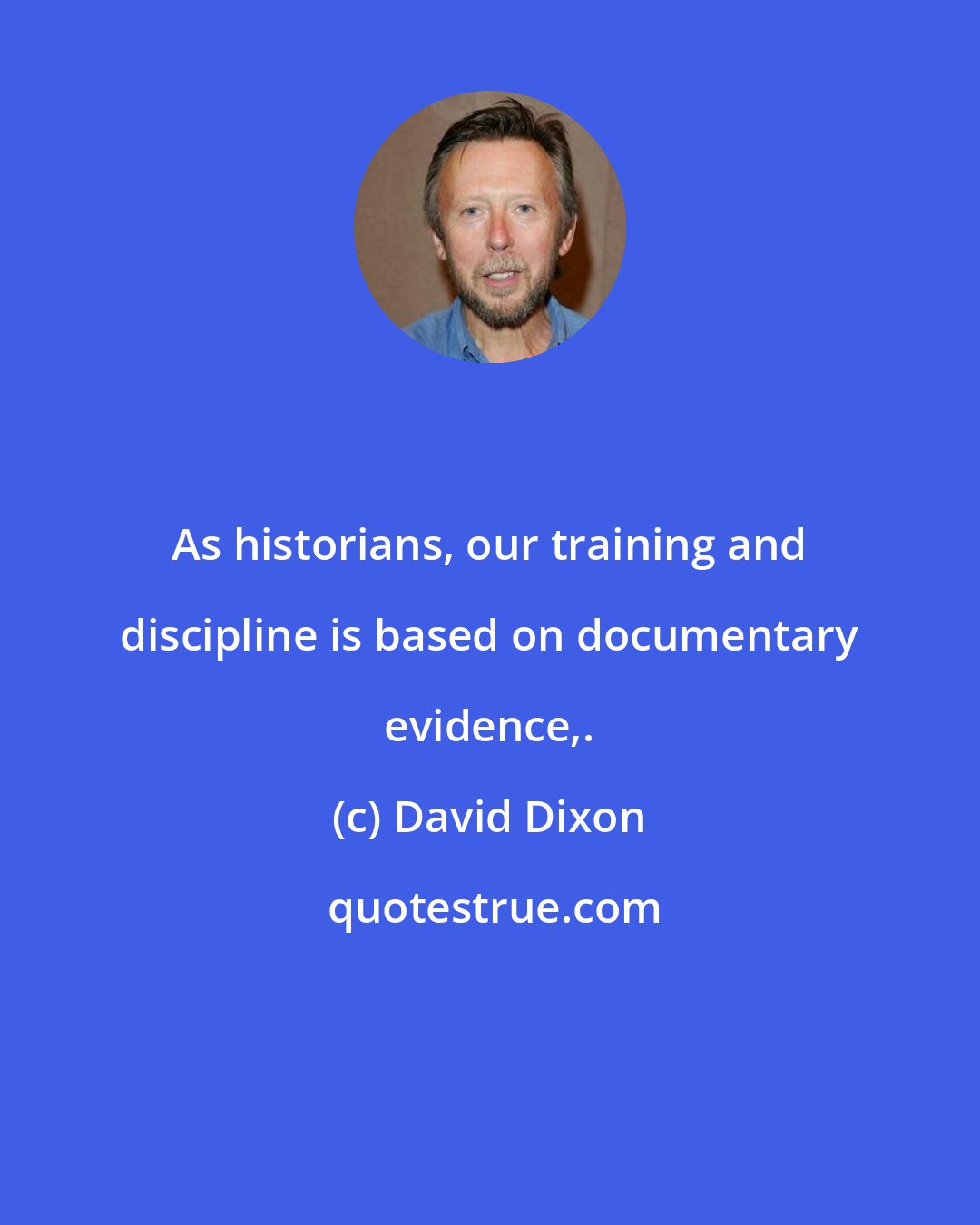 David Dixon: As historians, our training and discipline is based on documentary evidence,.