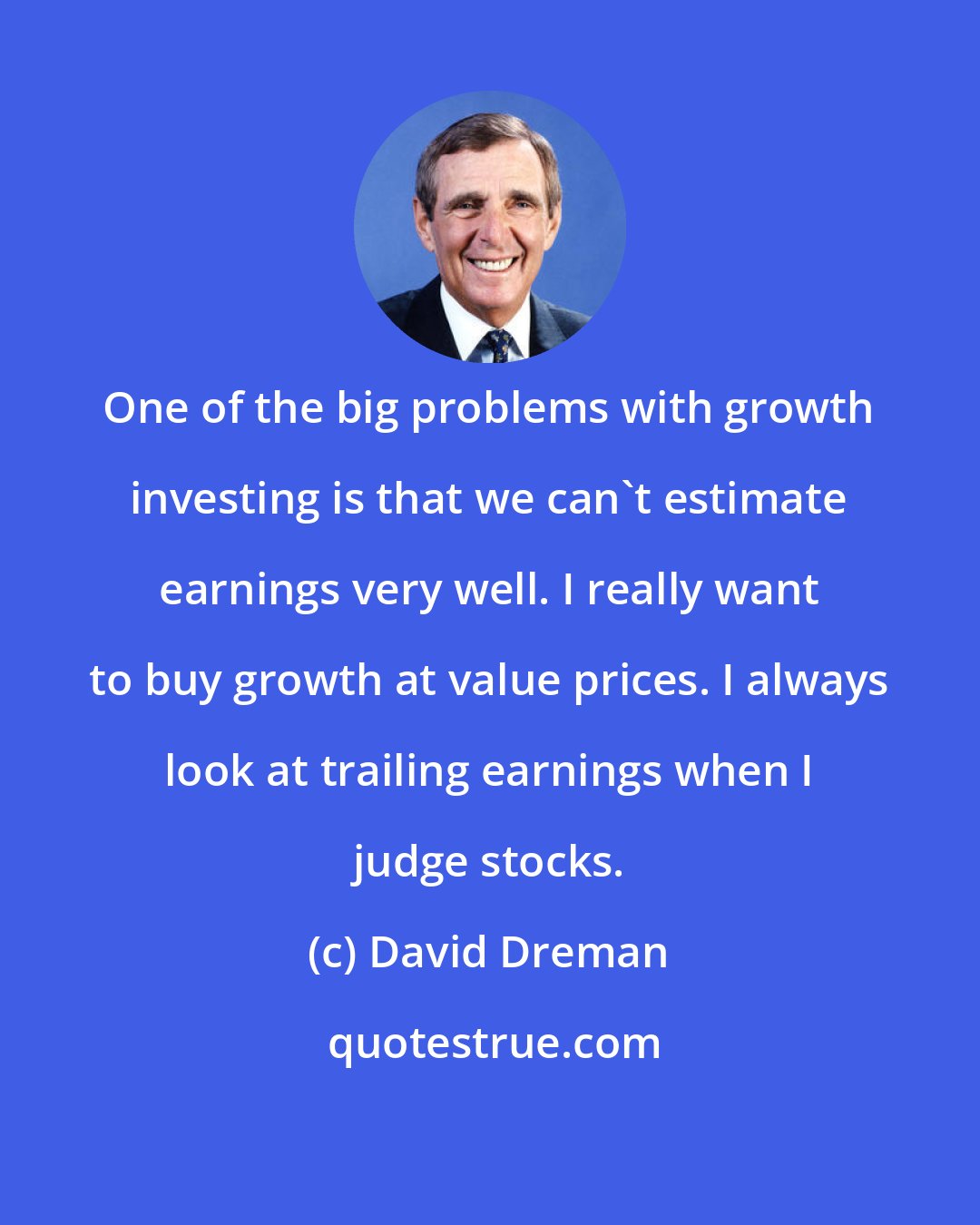 David Dreman: One of the big problems with growth investing is that we can't estimate earnings very well. I really want to buy growth at value prices. I always look at trailing earnings when I judge stocks.