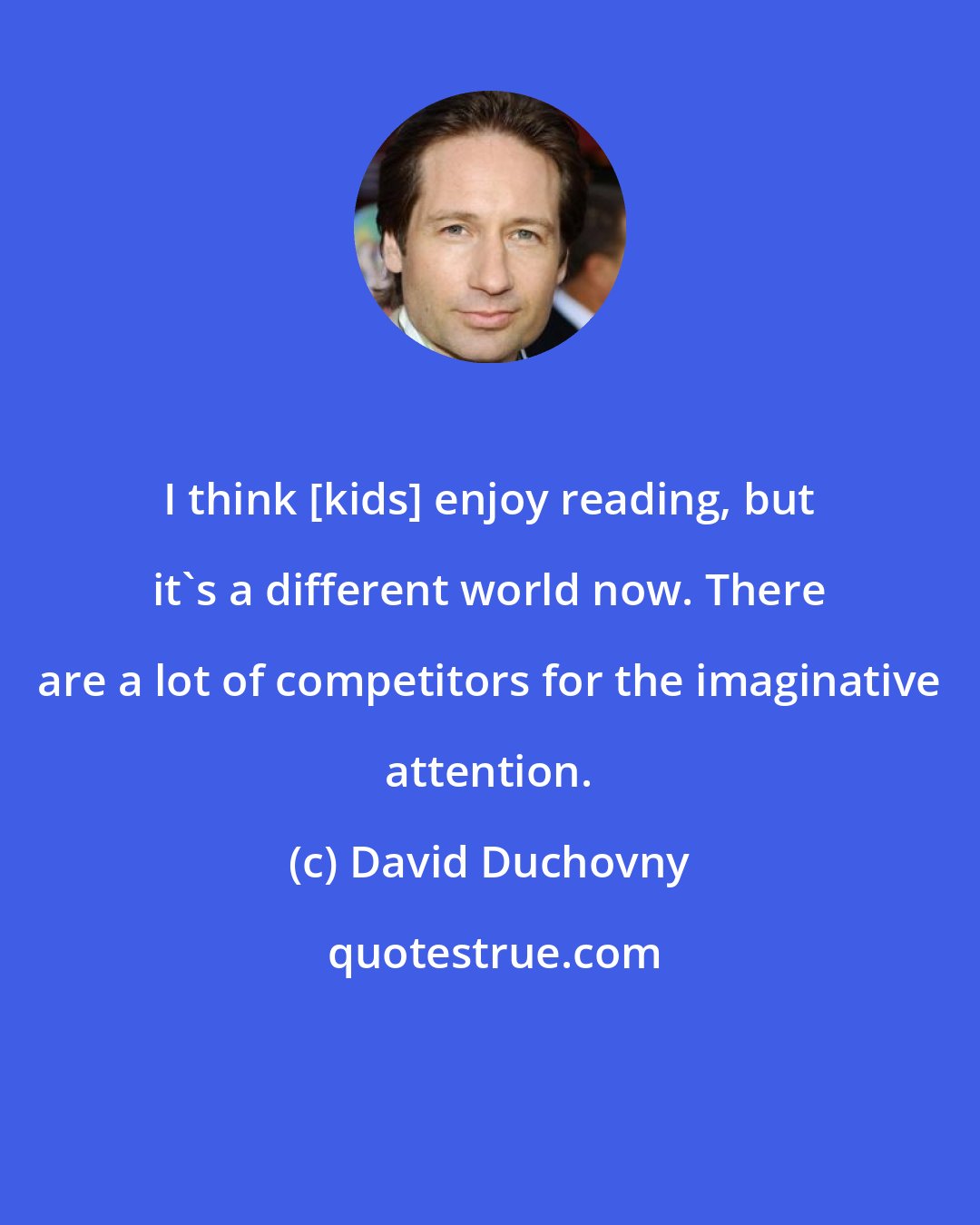 David Duchovny: I think [kids] enjoy reading, but it's a different world now. There are a lot of competitors for the imaginative attention.