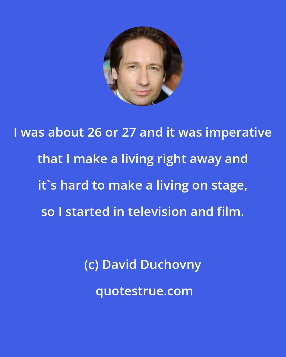David Duchovny: I was about 26 or 27 and it was imperative that I make a living right away and it's hard to make a living on stage, so I started in television and film.