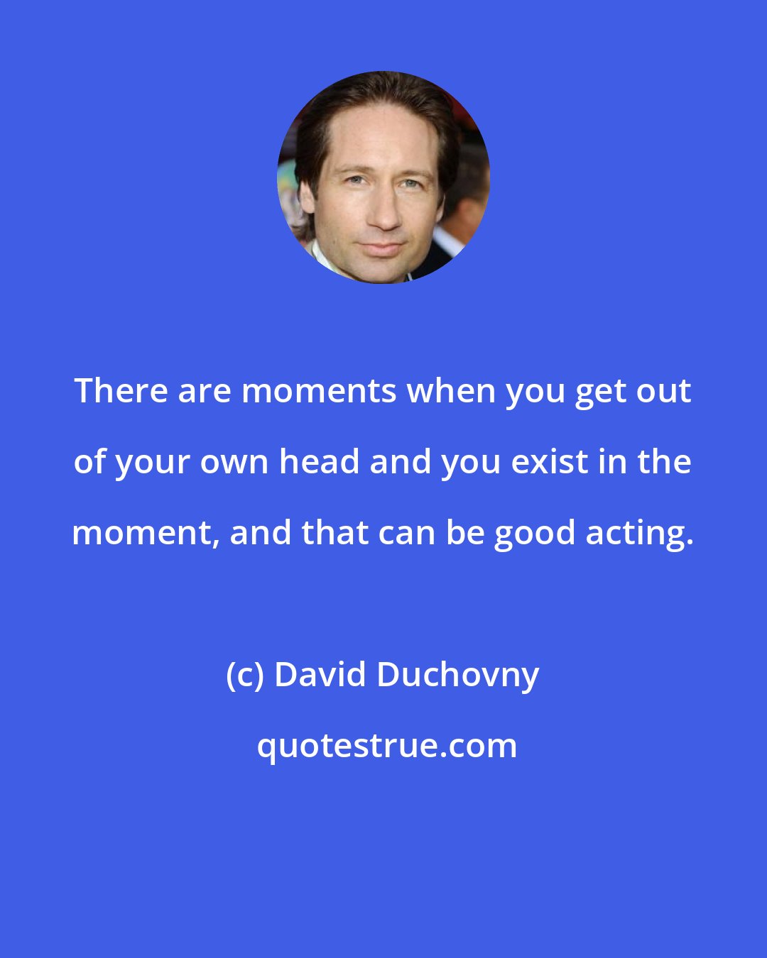 David Duchovny: There are moments when you get out of your own head and you exist in the moment, and that can be good acting.