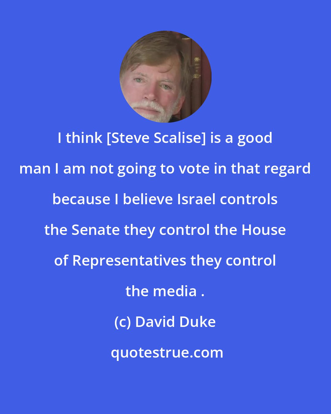 David Duke: I think [Steve Scalise] is a good man I am not going to vote in that regard because I believe Israel controls the Senate they control the House of Representatives they control the media .