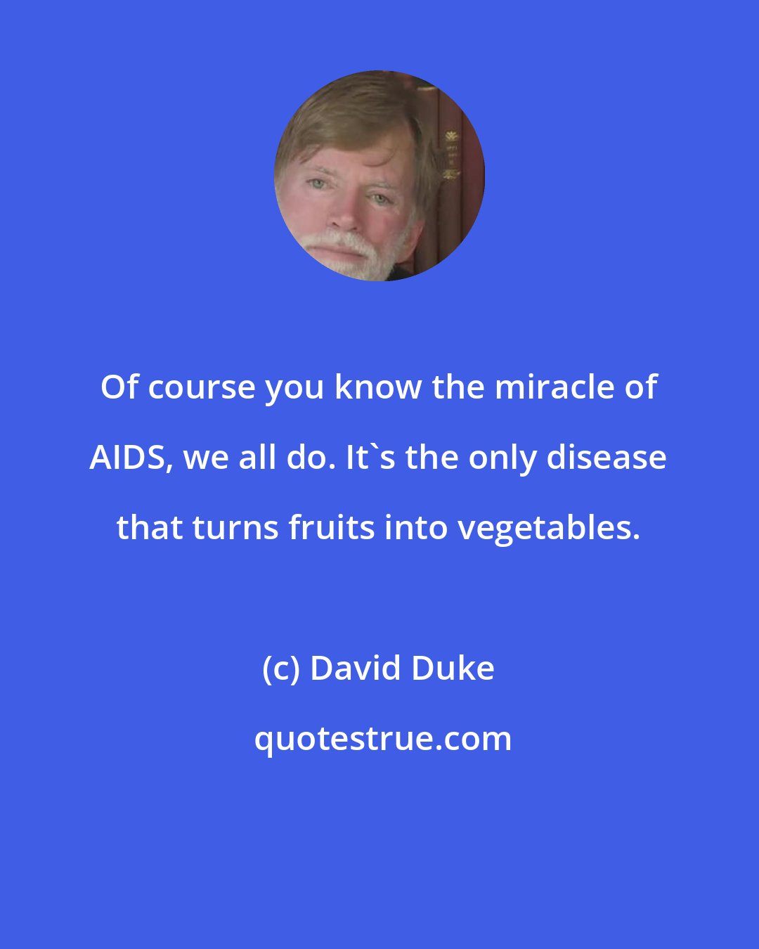 David Duke: Of course you know the miracle of AIDS, we all do. It's the only disease that turns fruits into vegetables.