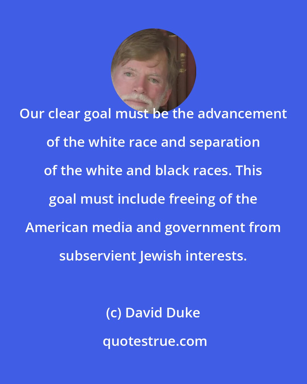 David Duke: Our clear goal must be the advancement of the white race and separation of the white and black races. This goal must include freeing of the American media and government from subservient Jewish interests.