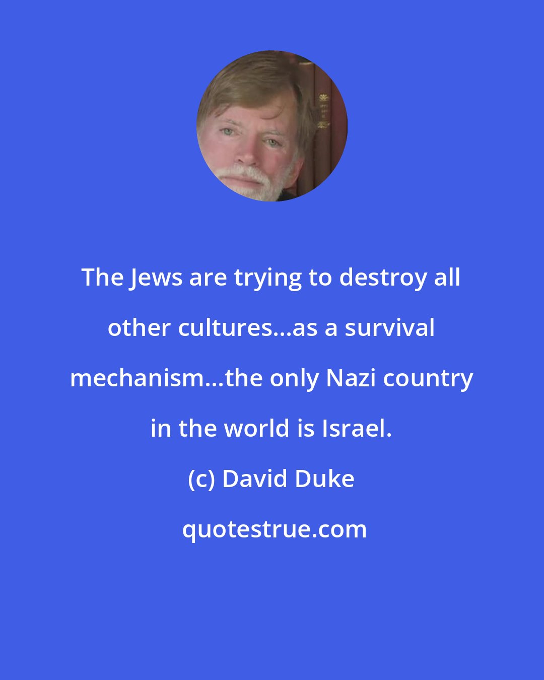 David Duke: The Jews are trying to destroy all other cultures...as a survival mechanism...the only Nazi country in the world is Israel.