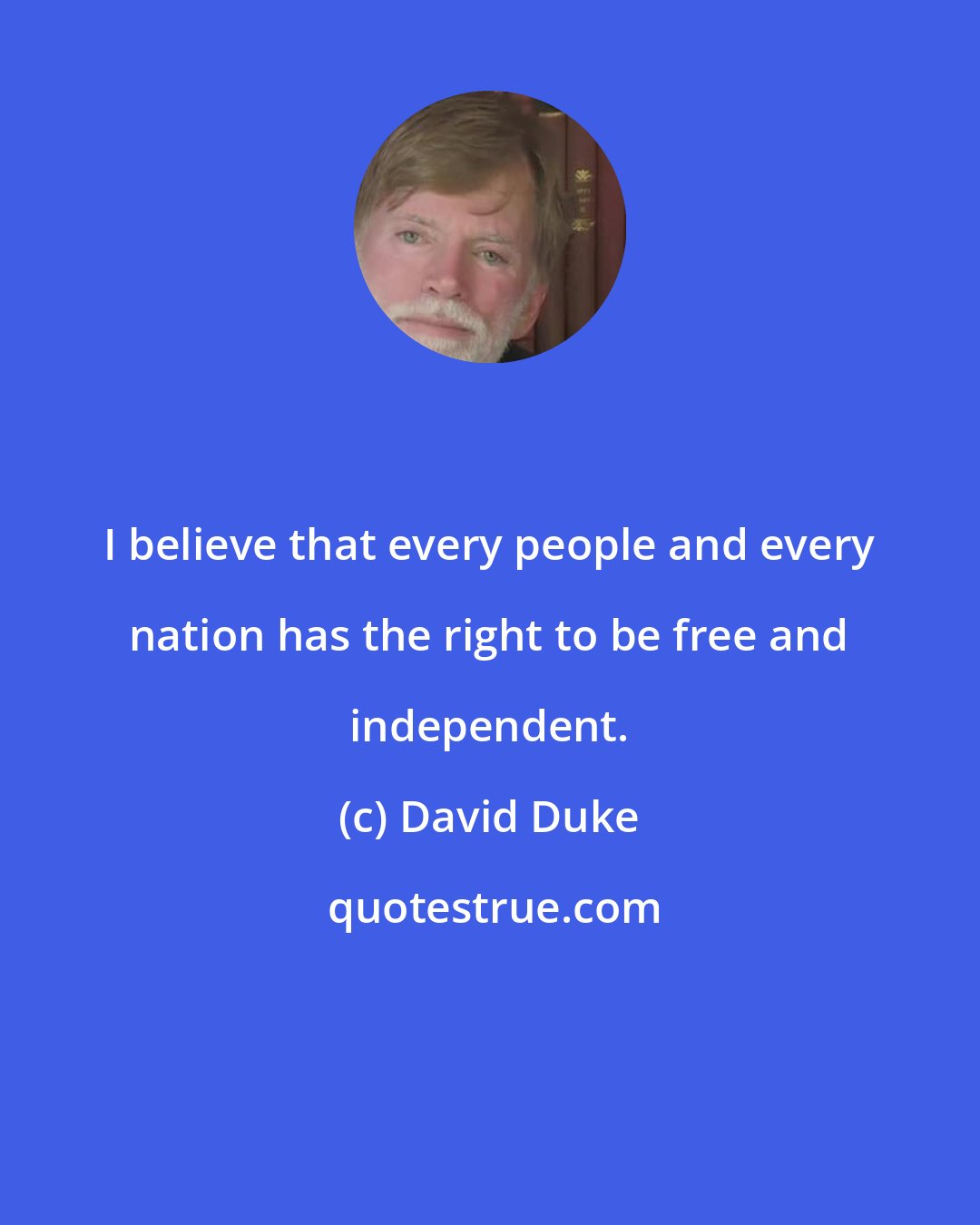 David Duke: I believe that every people and every nation has the right to be free and independent.