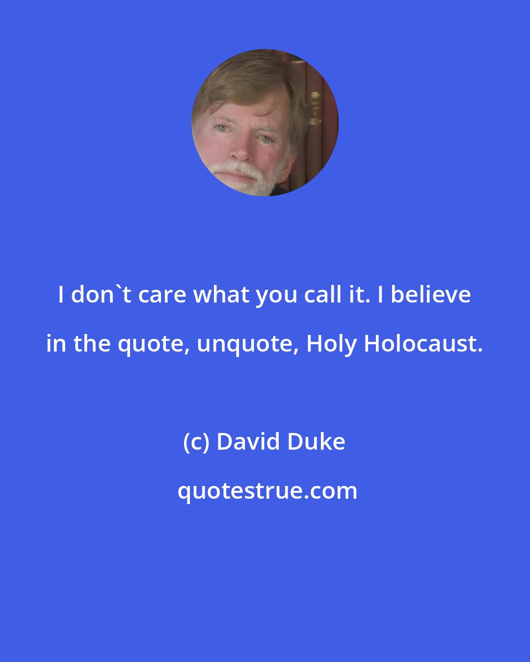 David Duke: I don't care what you call it. I believe in the quote, unquote, Holy Holocaust.