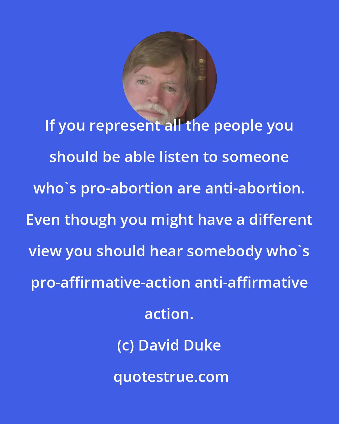 David Duke: If you represent all the people you should be able listen to someone who's pro-abortion are anti-abortion. Even though you might have a different view you should hear somebody who's pro-affirmative-action anti-affirmative action.