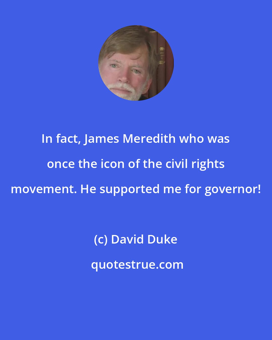 David Duke: In fact, James Meredith who was once the icon of the civil rights movement. He supported me for governor!