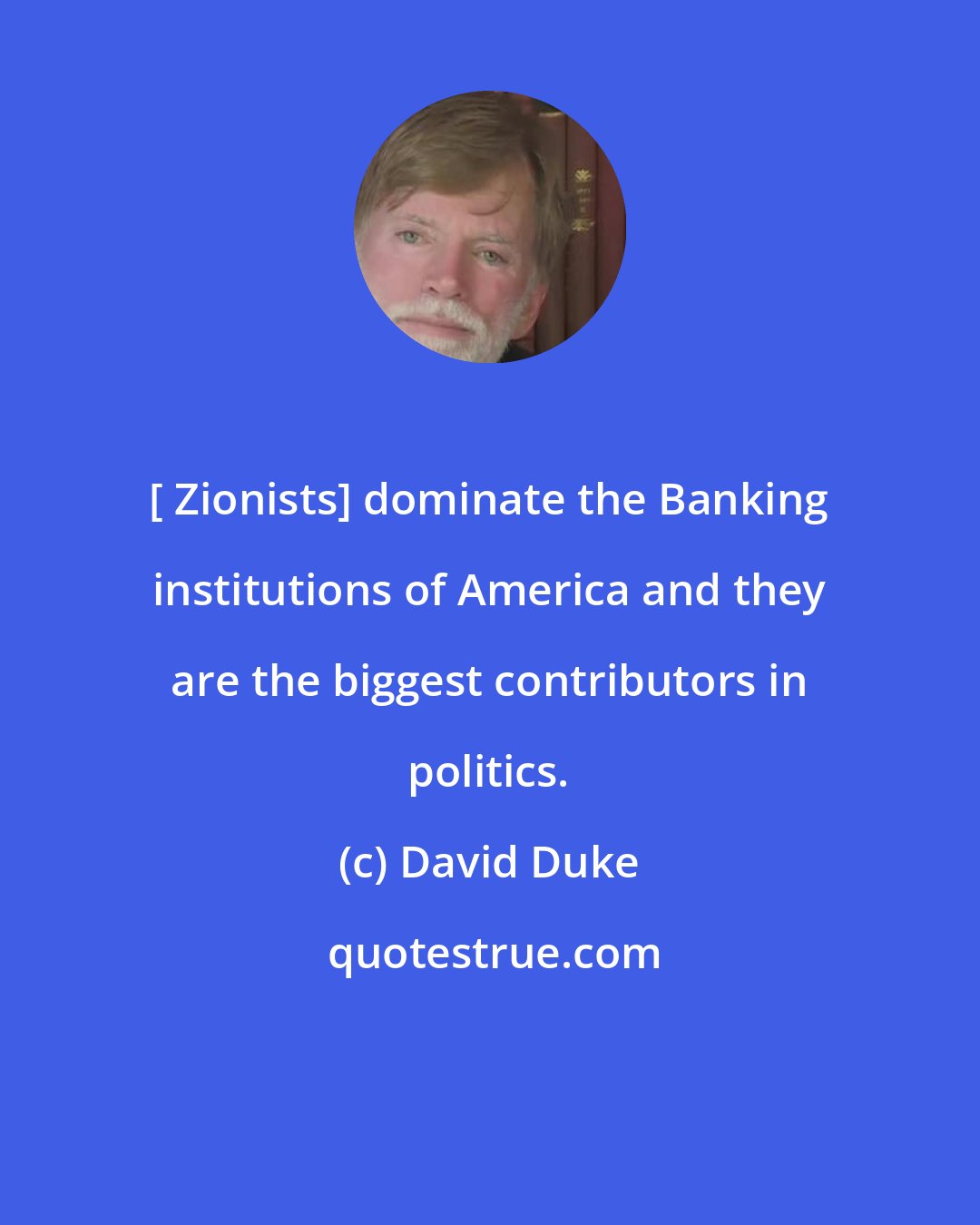 David Duke: [ Zionists] dominate the Banking institutions of America and they are the biggest contributors in politics.