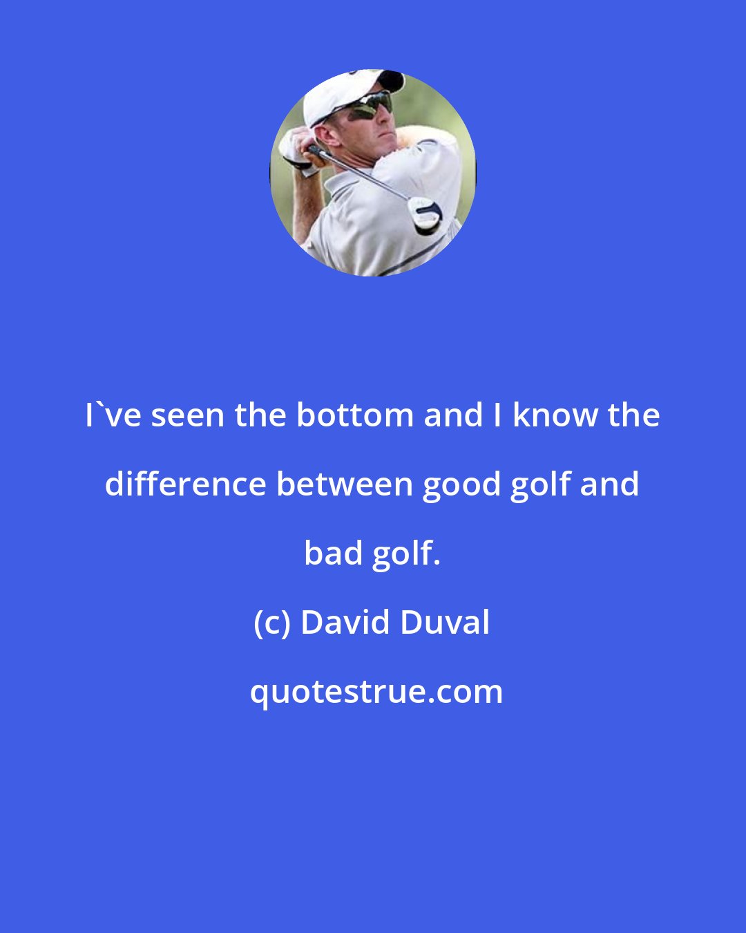 David Duval: I've seen the bottom and I know the difference between good golf and bad golf.