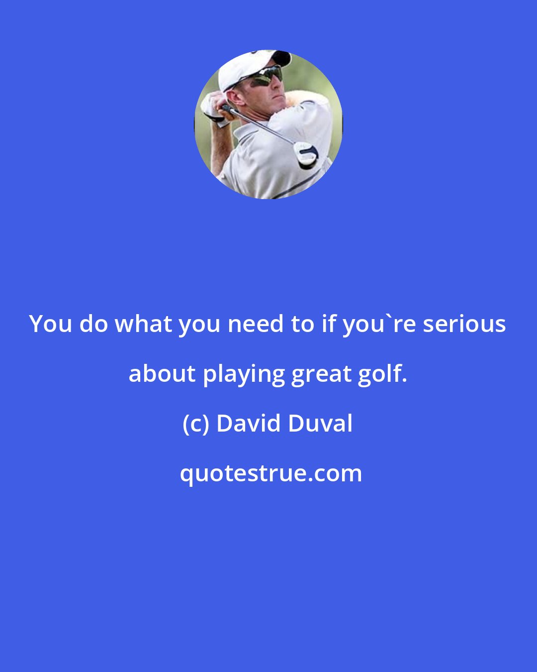 David Duval: You do what you need to if you're serious about playing great golf.