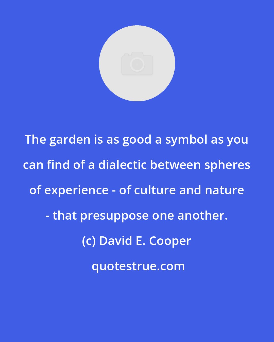 David E. Cooper: The garden is as good a symbol as you can find of a dialectic between spheres of experience - of culture and nature - that presuppose one another.