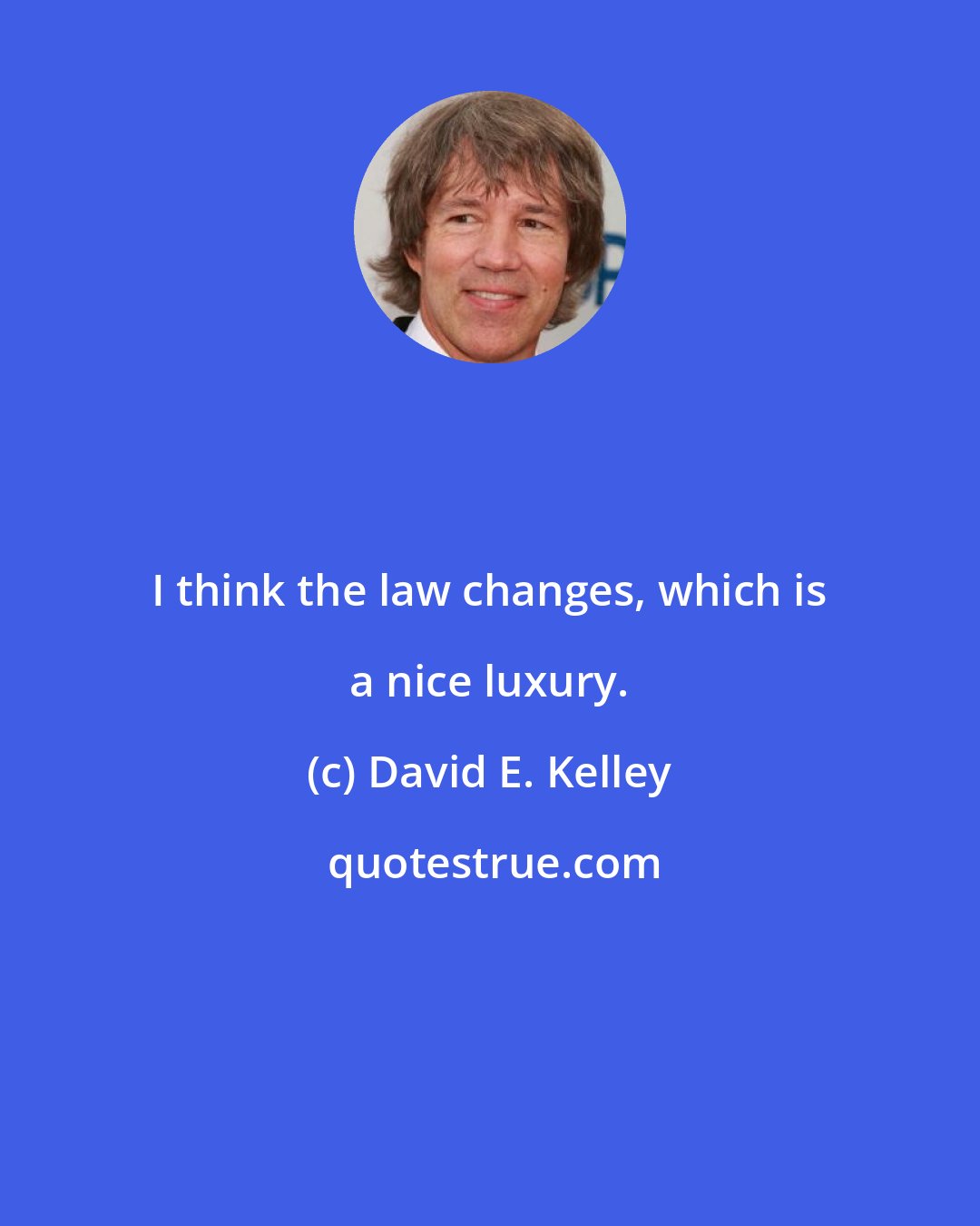 David E. Kelley: I think the law changes, which is a nice luxury.