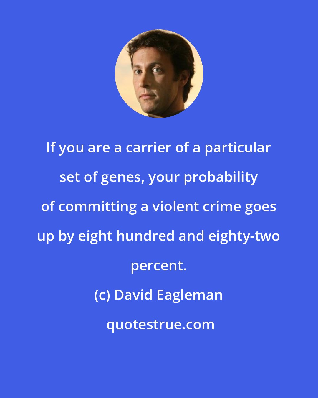 David Eagleman: If you are a carrier of a particular set of genes, your probability of committing a violent crime goes up by eight hundred and eighty-two percent.