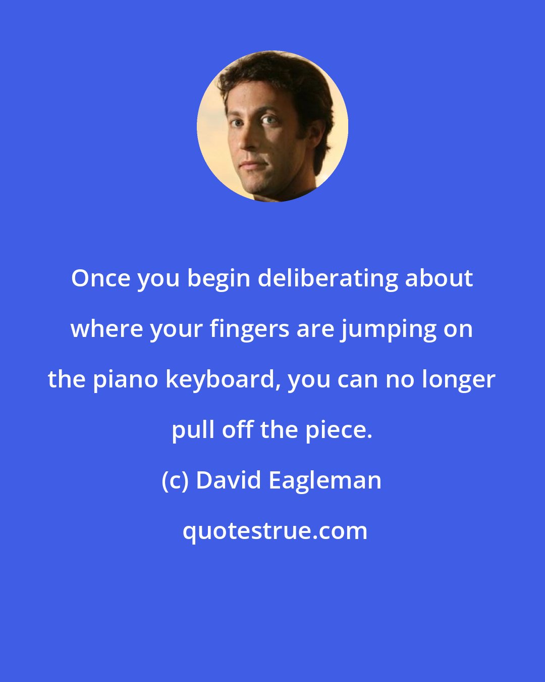 David Eagleman: Once you begin deliberating about where your fingers are jumping on the piano keyboard, you can no longer pull off the piece.