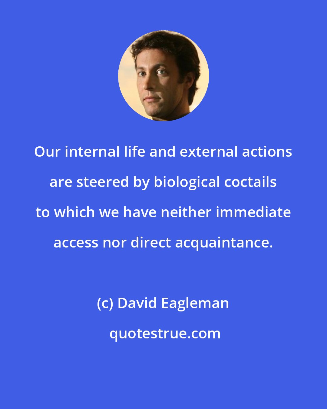 David Eagleman: Our internal life and external actions are steered by biological coctails to which we have neither immediate access nor direct acquaintance.