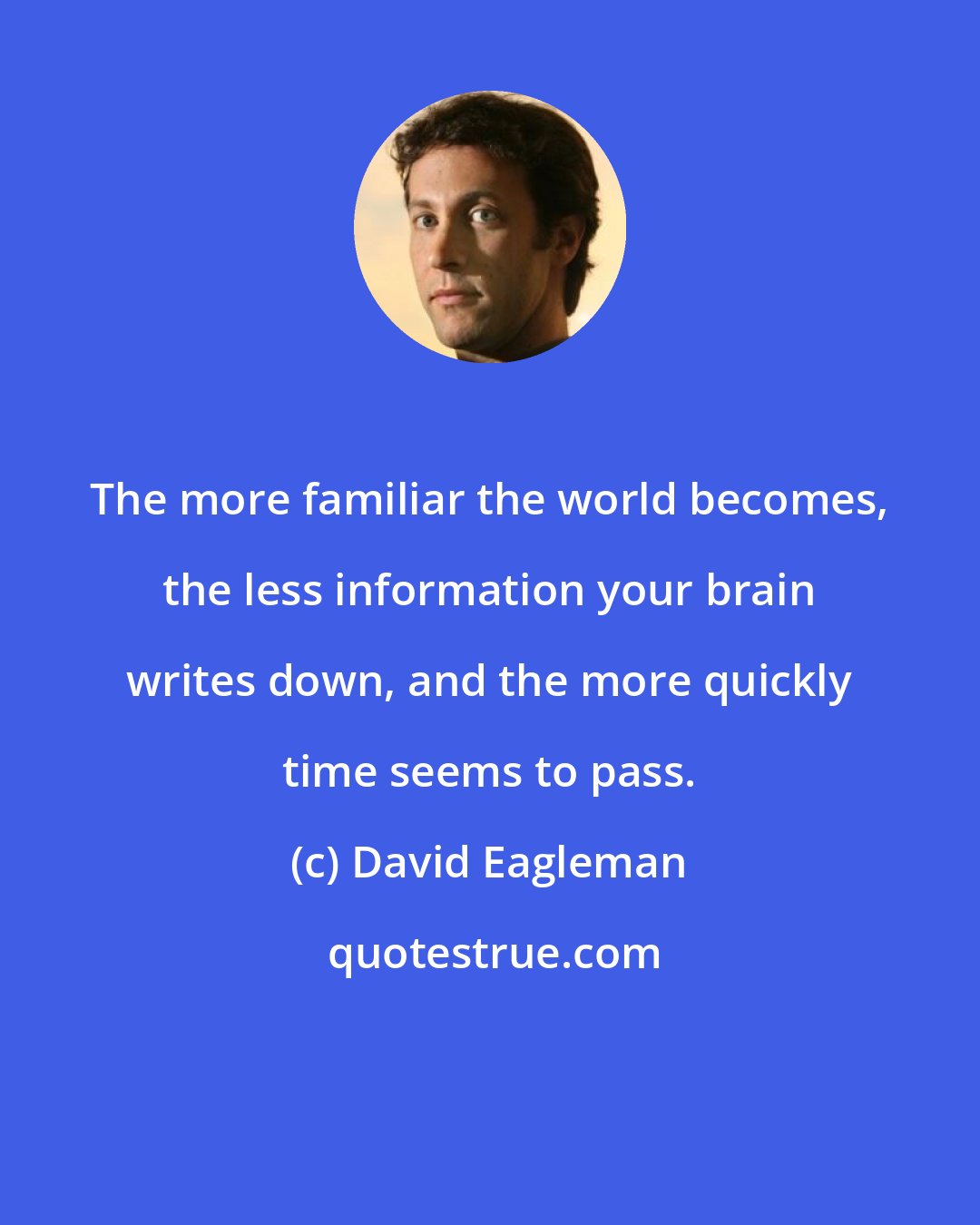 David Eagleman: The more familiar the world becomes, the less information your brain writes down, and the more quickly time seems to pass.